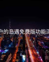 面向用户的岛遇免费版功能深度测评