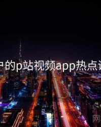 面向用户的p站视频app热点话题盘点
