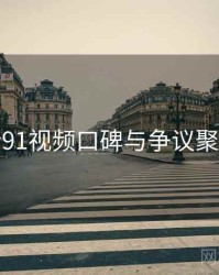 新91视频口碑与争议聚焦