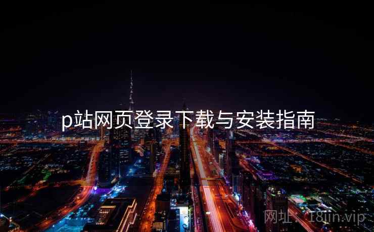 p站网页登录下载与安装指南 p站网页登录下载与安装指南