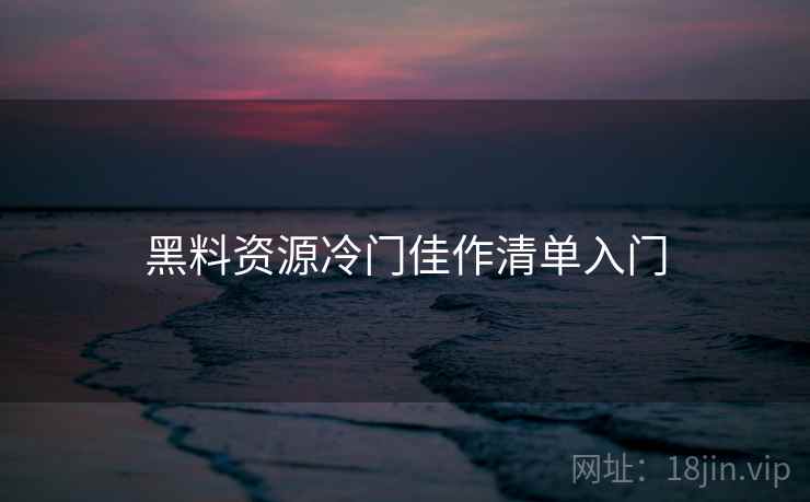 黑料资源冷门佳作清单入门