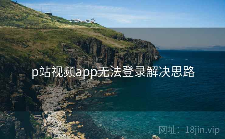 p站视频app无法登录解决思路