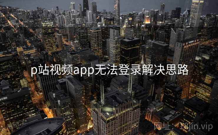 p站视频app无法登录解决思路