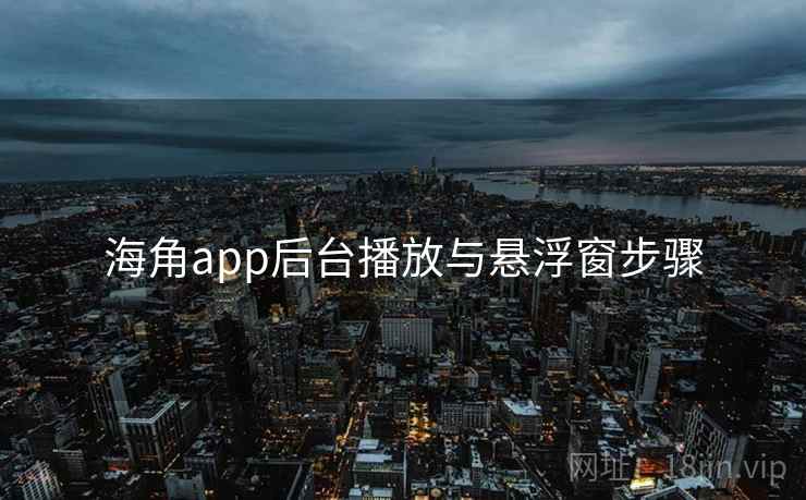 海角app后台播放与悬浮窗步骤 海角app后台播放与悬浮窗步骤
