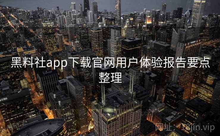黑料社app下载官网用户体验报告要点整理