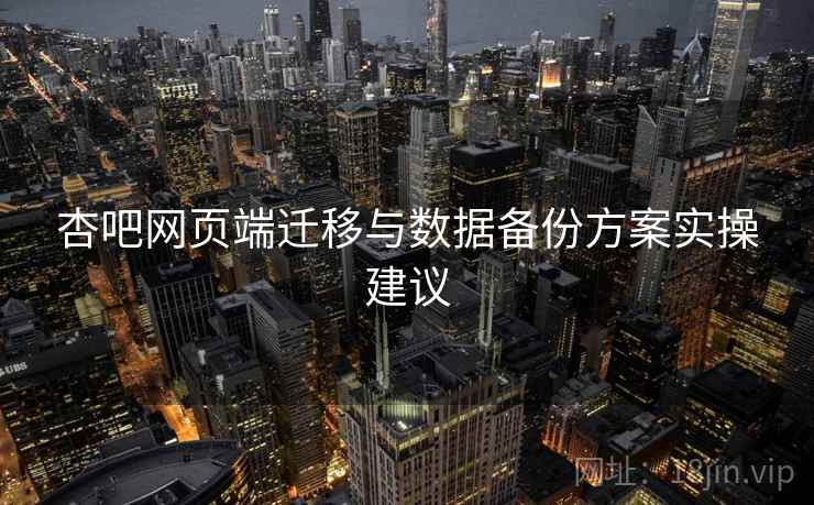 杏吧网页端迁移与数据备份方案实操建议 杏吧网页端迁移与数据备份方案实操建议