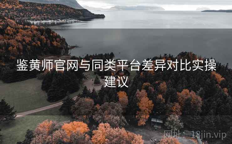 鉴黄师官网与同类平台差异对比实操建议